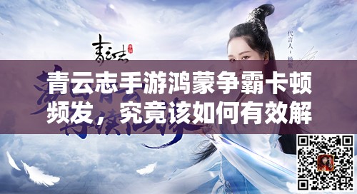 青云志手游鸿蒙争霸卡顿频发，究竟该如何有效解决？