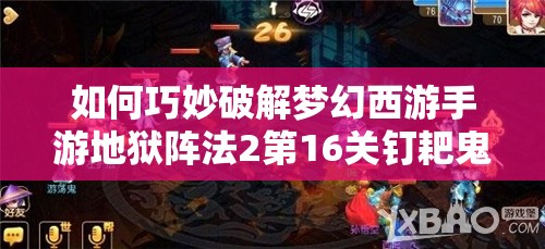 如何巧妙破解梦幻西游手游地狱阵法2第16关钉耙鬼，通关秘籍大揭秘？