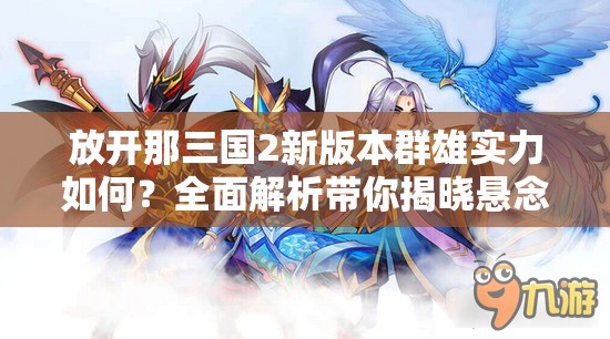 放开那三国2新版本群雄实力如何？全面解析带你揭晓悬念！