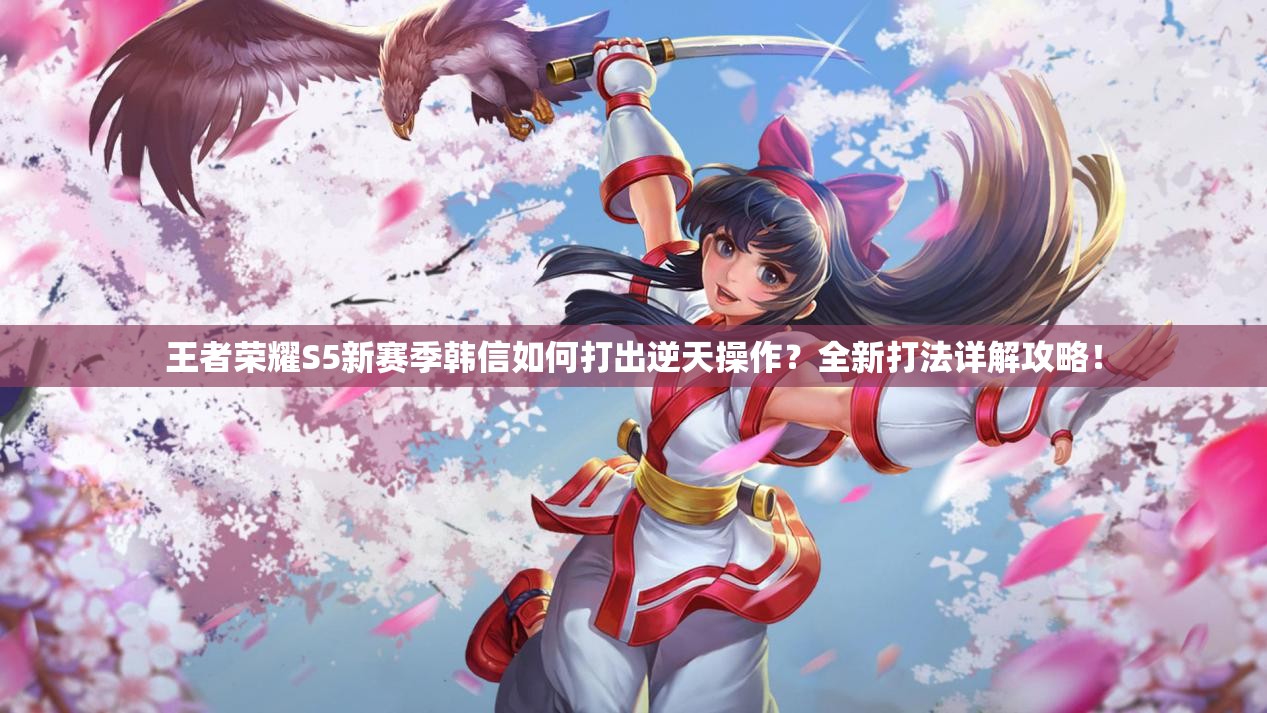 王者荣耀S5新赛季韩信如何打出逆天操作？全新打法详解攻略！