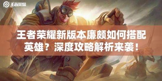 王者荣耀新版本廉颇如何搭配英雄？深度攻略解析来袭！