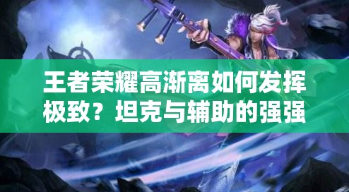 王者荣耀高渐离如何发挥极致？坦克与辅助的强强联合是关键吗？