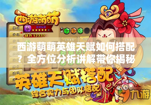 西游萌萌英雄天赋如何搭配？全方位分析讲解带你揭秘！