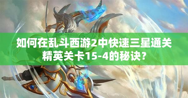 如何在乱斗西游2中快速三星通关精英关卡15-4的秘诀？