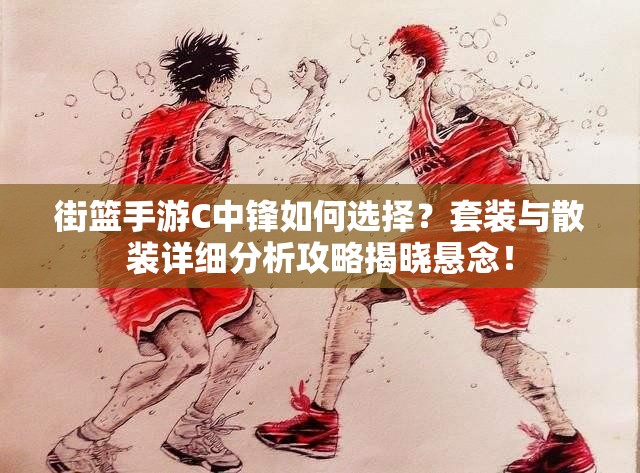 街篮手游C中锋如何选择？套装与散装详细分析攻略揭晓悬念！