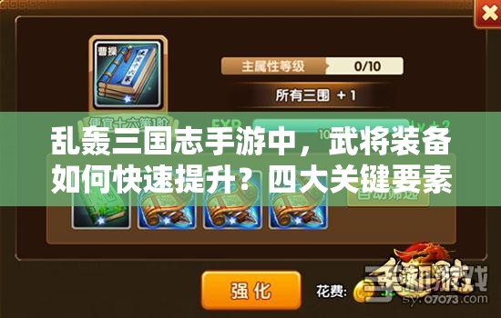 乱轰三国志手游中，武将装备如何快速提升？四大关键要素揭秘！