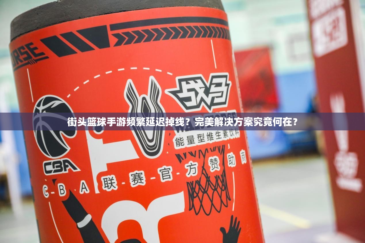 街头篮球手游频繁延迟掉线？完美解决方案究竟何在？