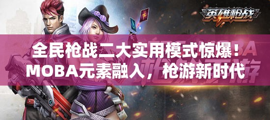 全民枪战二大实用模式惊爆！MOBA元素融入，枪游新时代要来了？