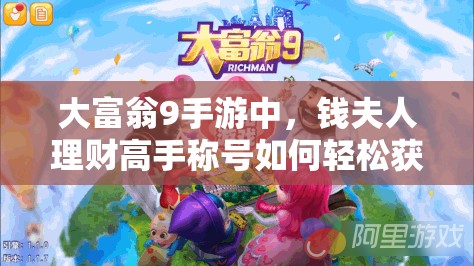 大富翁9手游中，钱夫人理财高手称号如何轻松获取？实用攻略揭秘！