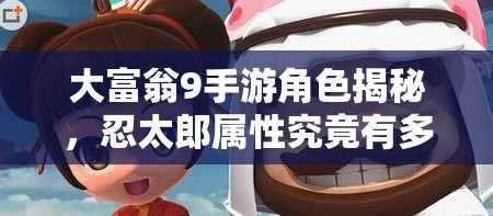 大富翁9手游角色揭秘，忍太郎属性究竟有多强，全面分析来袭？