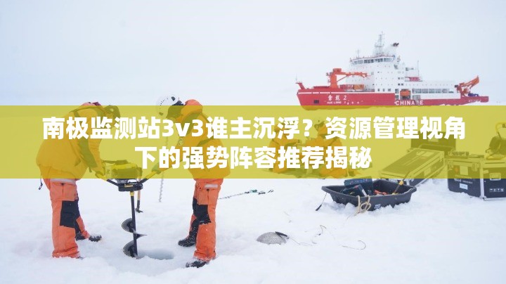 南极监测站3v3谁主沉浮？资源管理视角下的强势阵容推荐揭秘