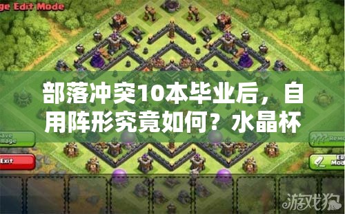 部落冲突10本毕业后，自用阵形究竟如何？水晶杯实战效果如何揭晓？