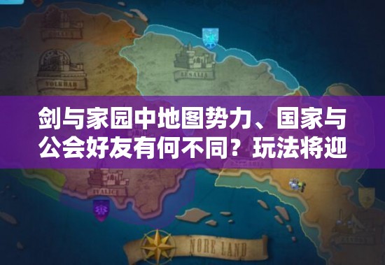 剑与家园中地图势力、国家与公会好友有何不同？玩法将迎来哪些革命性变化？