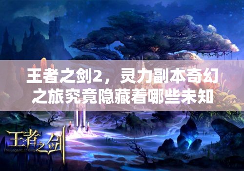 王者之剑2，灵力副本奇幻之旅究竟隐藏着哪些未知秘密？