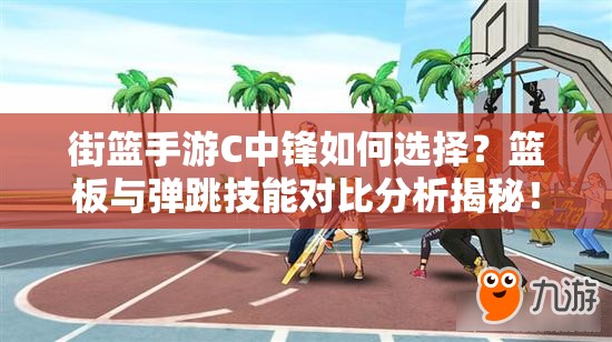 街篮手游C中锋如何选择？篮板与弹跳技能对比分析揭秘！