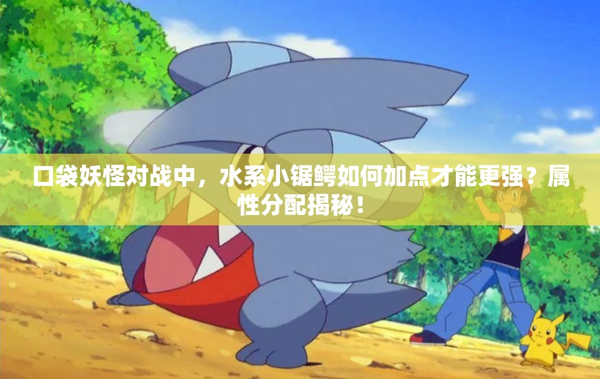 口袋妖怪对战中，水系小锯鳄如何加点才能更强？属性分配揭秘！