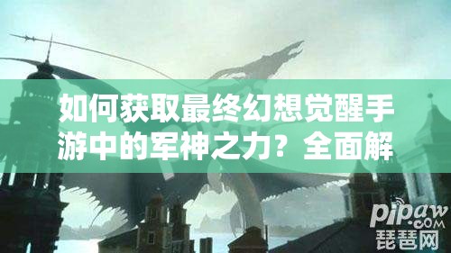 如何获取最终幻想觉醒手游中的军神之力？全面解析揭秘悬念！