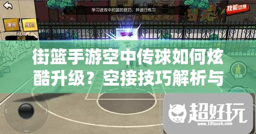 街篮手游空中传球如何炫酷升级？空接技巧解析与玩法革命预测！
