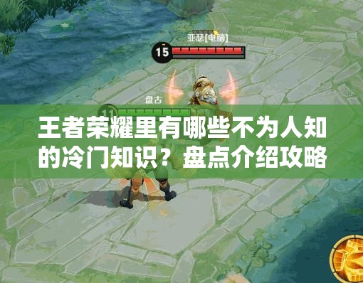 王者荣耀里有哪些不为人知的冷门知识？盘点介绍攻略来袭！