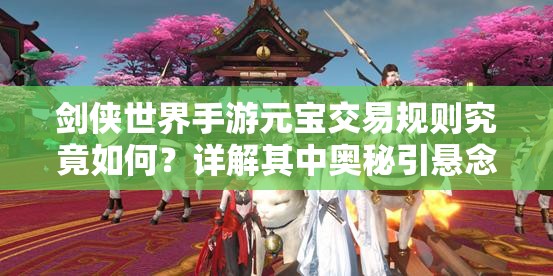 剑侠世界手游元宝交易规则究竟如何？详解其中奥秘引悬念