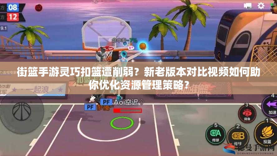 街篮手游灵巧扣篮遭削弱？新老版本对比视频如何助你优化资源管理策略？