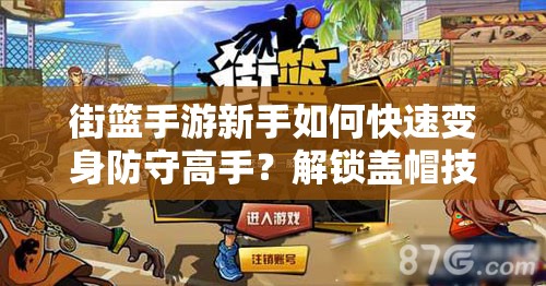 街篮手游新手如何快速变身防守高手？解锁盖帽技巧是关键吗？
