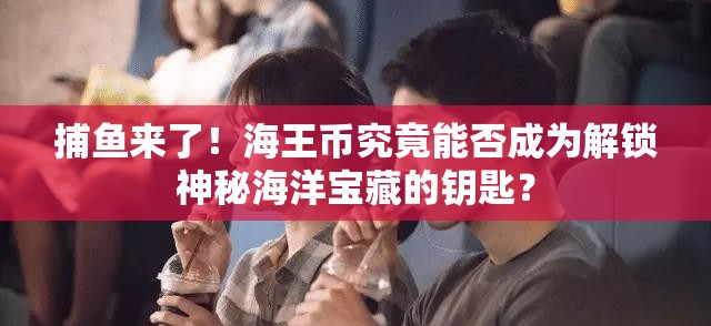 捕鱼来了！海王币究竟能否成为解锁神秘海洋宝藏的钥匙？