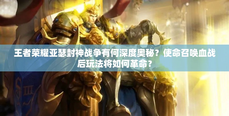 王者荣耀亚瑟封神战争有何深度奥秘？使命召唤血战后玩法将如何革命？