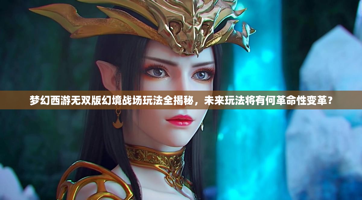 梦幻西游无双版幻境战场玩法全揭秘，未来玩法将有何革命性变革？