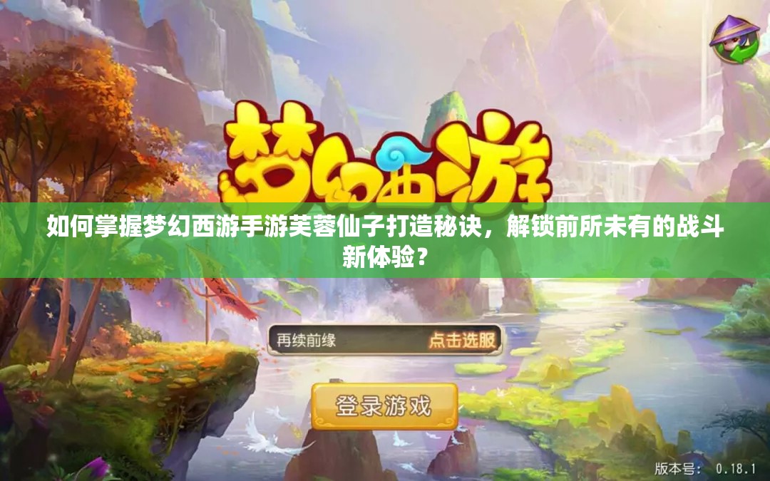 如何掌握梦幻西游手游芙蓉仙子打造秘诀，解锁前所未有的战斗新体验？