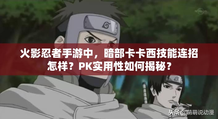 火影忍者手游中，暗部卡卡西技能连招怎样？PK实用性如何揭秘？