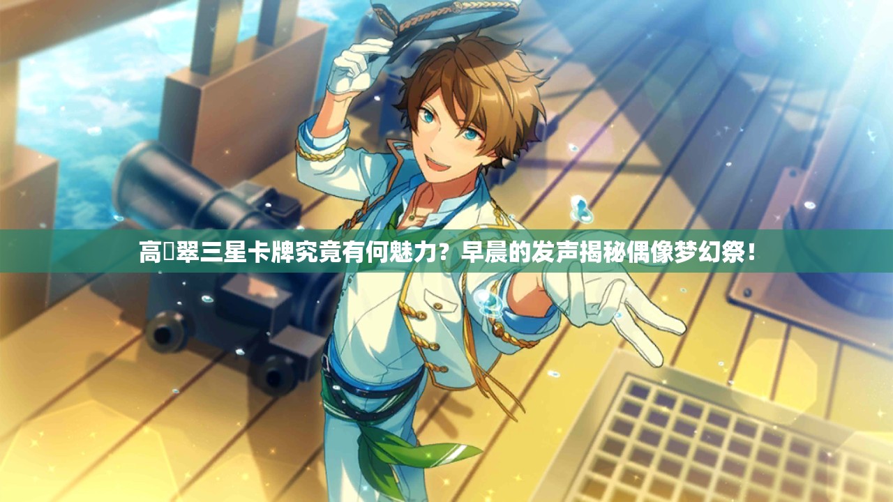 高峯翠三星卡牌究竟有何魅力？早晨的发声揭秘偶像梦幻祭！