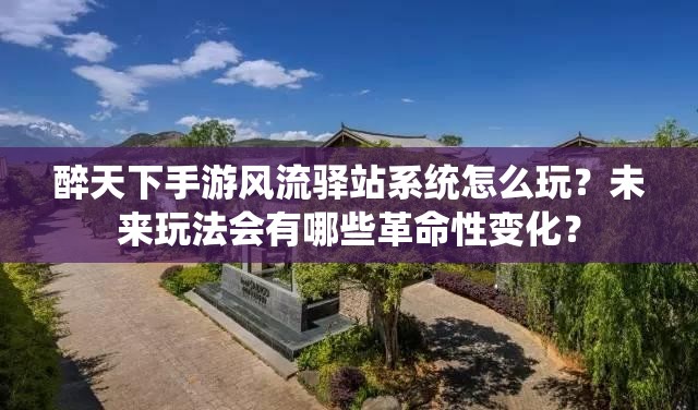 醉天下手游风流驿站系统怎么玩？未来玩法会有哪些革命性变化？
