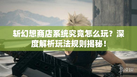 斩幻想商店系统究竟怎么玩？深度解析玩法规则揭秘！