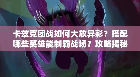卡兹克团战如何大放异彩？搭配哪些英雄能制霸战场？攻略揭秘！