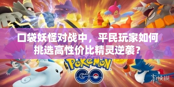口袋妖怪对战中，平民玩家如何挑选高性价比精灵逆袭？