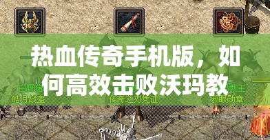 热血传奇手机版，如何高效击败沃玛教主？流程及打法小技巧揭秘