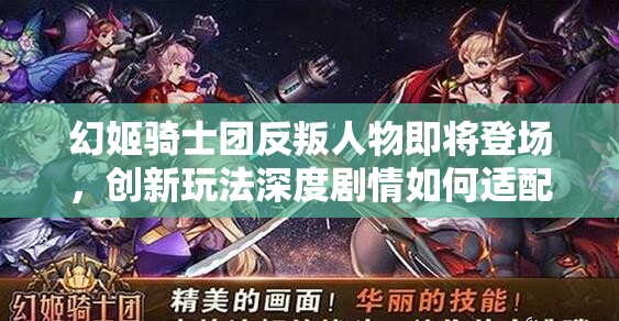 幻姬骑士团反叛人物即将登场，创新玩法深度剧情如何适配玩家？