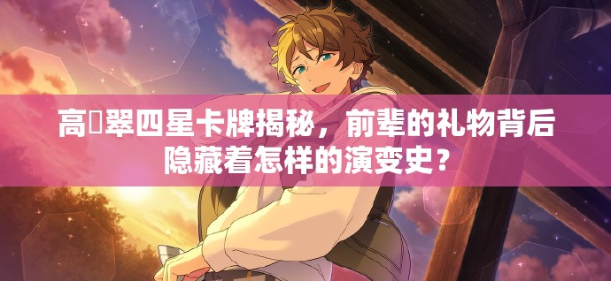 高峯翠四星卡牌揭秘，前辈的礼物背后隐藏着怎样的演变史？