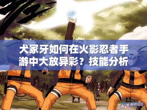 犬冢牙如何在火影忍者手游中大放异彩？技能分析与连招揭秘！