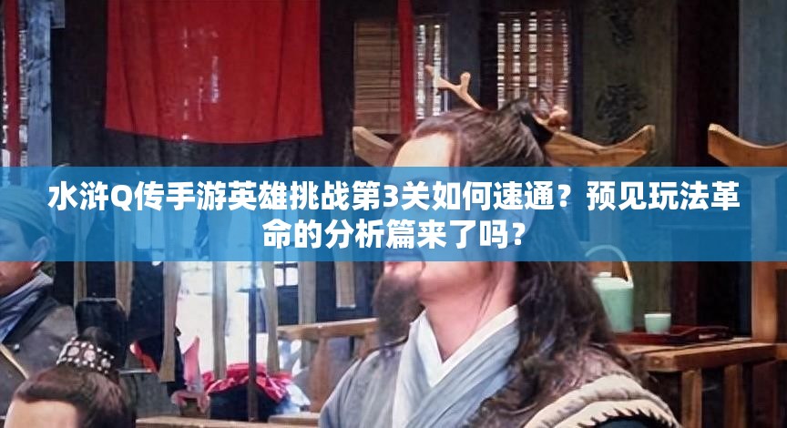 水浒Q传手游英雄挑战第3关如何速通？预见玩法革命的分析篇来了吗？