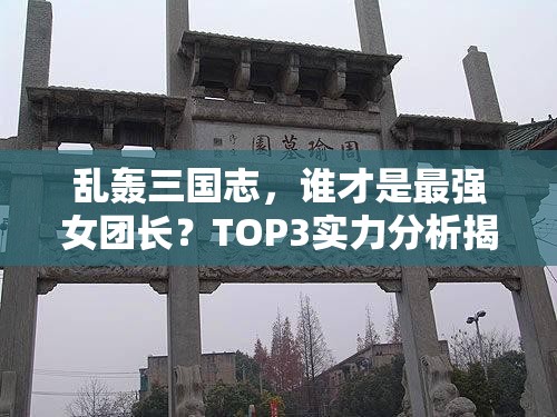 乱轰三国志，谁才是最强女团长？TOP3实力分析揭秘悬念！