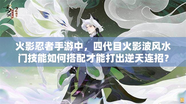 火影忍者手游中，四代目火影波风水门技能如何搭配才能打出逆天连招？