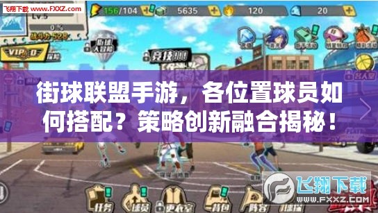 街球联盟手游，各位置球员如何搭配？策略创新融合揭秘！