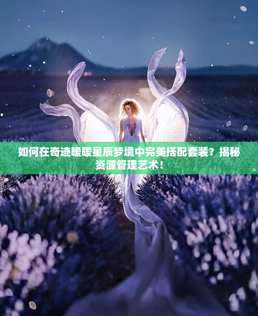 如何在奇迹暖暖星辰梦境中完美搭配套装？揭秘资源管理艺术！