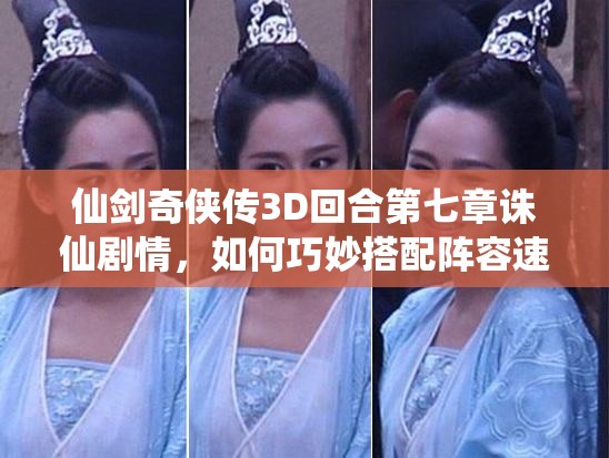 仙剑奇侠传3D回合第七章诛仙剧情，如何巧妙搭配阵容速过难关？