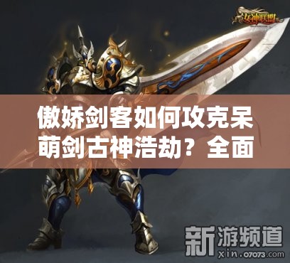 傲娇剑客如何攻克呆萌剑古神浩劫？全面攻略打法详解篇