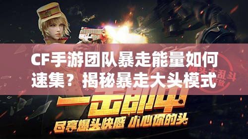 CF手游团队暴走能量如何速集？揭秘暴走大头模式演变史专题