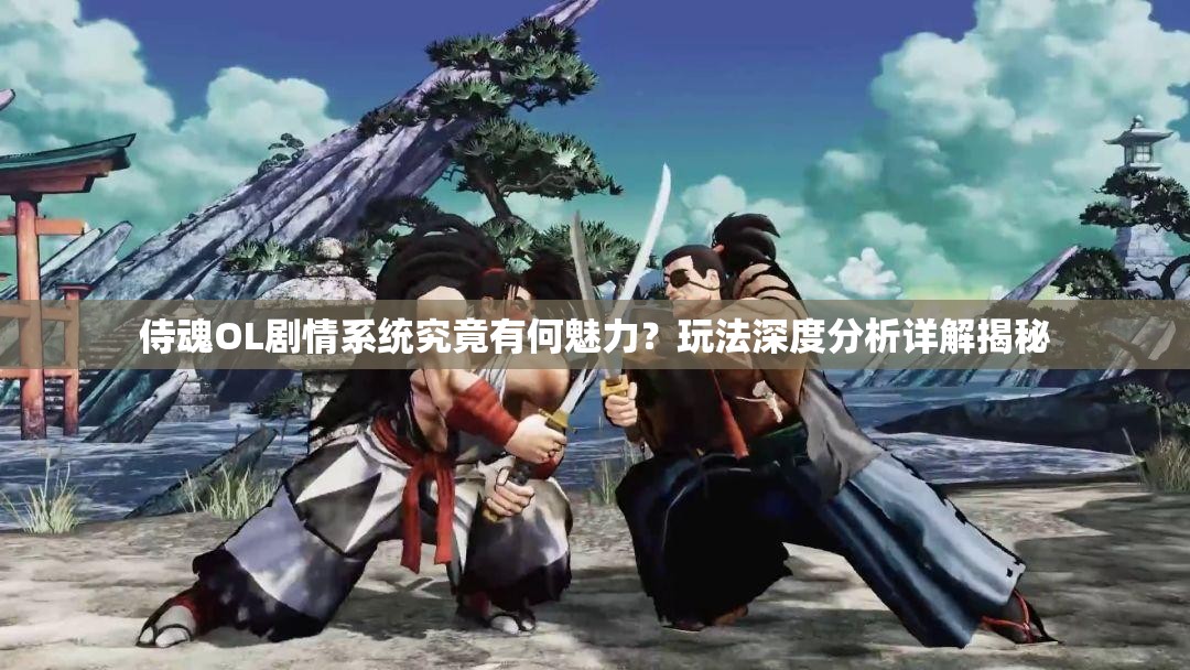 侍魂OL剧情系统究竟有何魅力？玩法深度分析详解揭秘