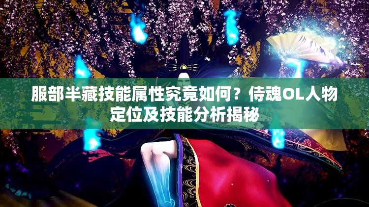 服部半藏技能属性究竟如何？侍魂OL人物定位及技能分析揭秘